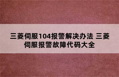 三菱伺服104报警解决办法 三菱伺服报警故障代码大全